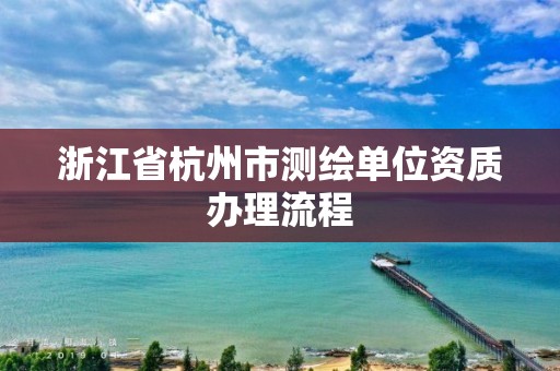 浙江省杭州市測(cè)繪單位資質(zhì)辦理流程