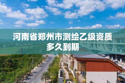 河南省鄭州市測繪乙級資質(zhì)多久到期