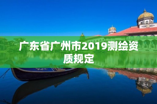 廣東省廣州市2019測繪資質(zhì)規(guī)定