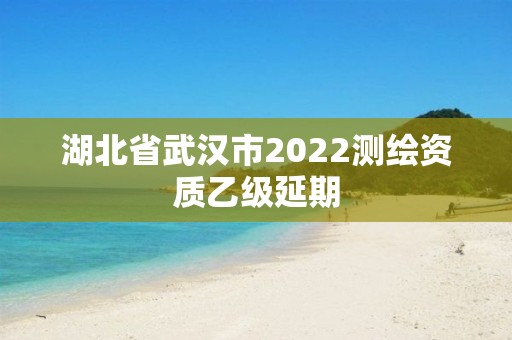 湖北省武漢市2022測繪資質(zhì)乙級延期