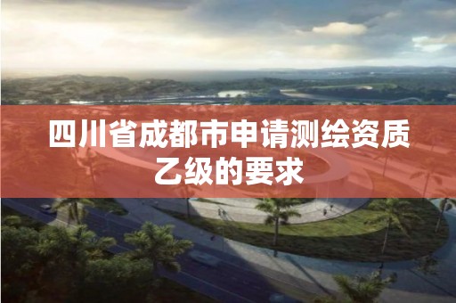 四川省成都市申請測繪資質乙級的要求