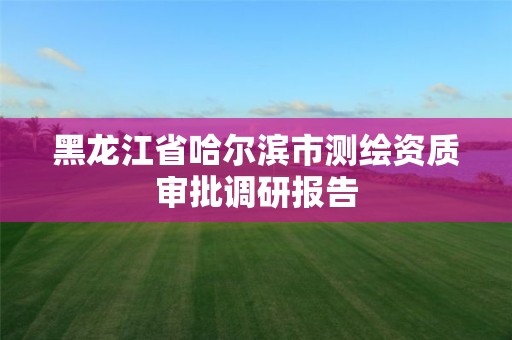 黑龍江省哈爾濱市測繪資質審批調研報告