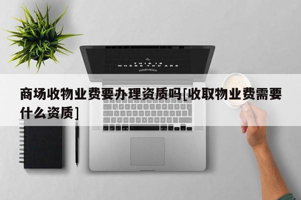 商場收物業費要辦理資質嗎[收取物業費需要什么資質]