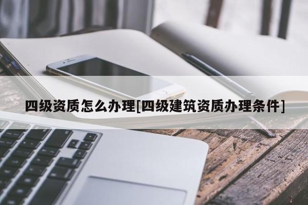 四級資質怎么辦理[四級建筑資質辦理條件]