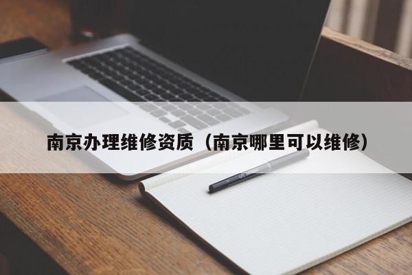 南京辦理維修資質（南京哪里可以維修）