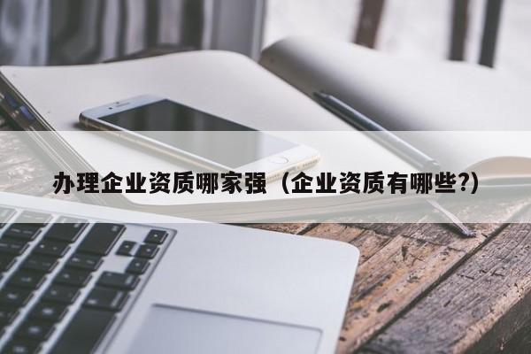 辦理企業資質哪家強（企業資質有哪些?）