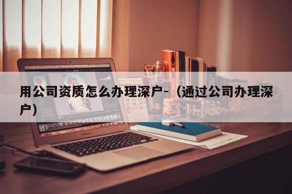 用公司資質怎么辦理深戶-（通過公司辦理深戶）