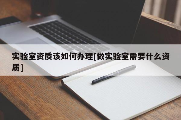 實(shí)驗(yàn)室資質(zhì)該如何辦理[做實(shí)驗(yàn)室需要什么資質(zhì)]