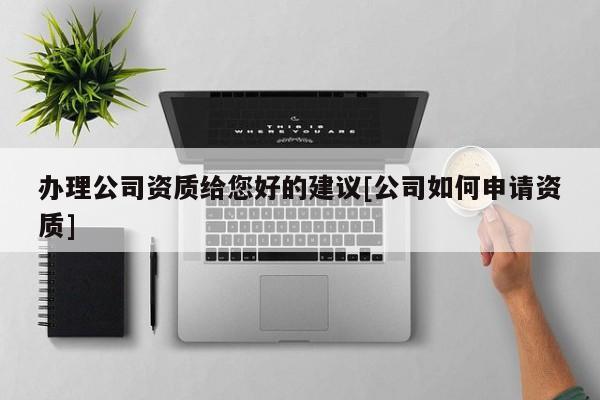 辦理公司資質給您好的建議[公司如何申請資質]