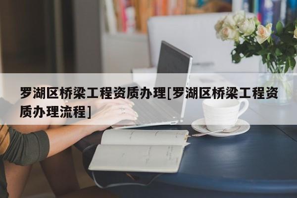 羅湖區橋梁工程資質辦理[羅湖區橋梁工程資質辦理流程]