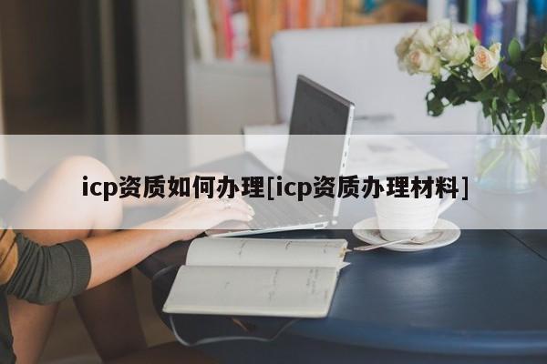 icp資質如何辦理[icp資質辦理材料]