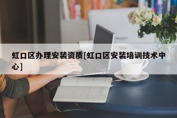 虹口區(qū)辦理安裝資質[虹口區(qū)安裝培訓技術中心]