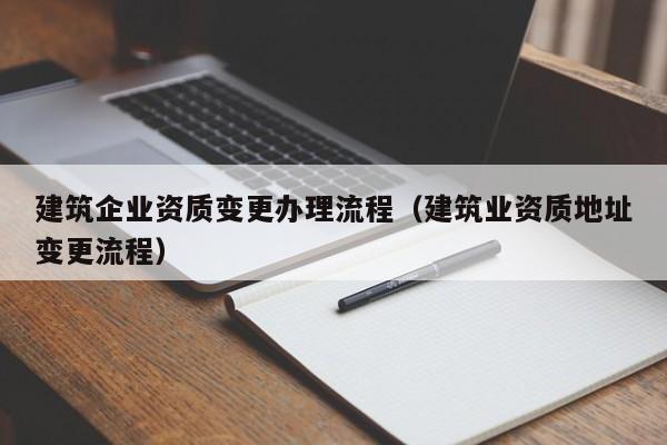 建筑企業資質變更辦理流程（建筑業資質地址變更流程）