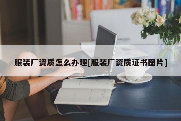 服裝廠資質怎么辦理[服裝廠資質證書圖片]