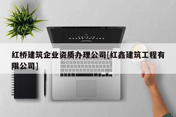 紅橋建筑企業(yè)資質(zhì)辦理公司[紅鑫建筑工程有限公司]