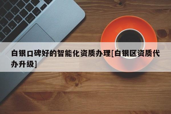 白銀口碑好的智能化資質辦理[白銀區資質代辦升級]