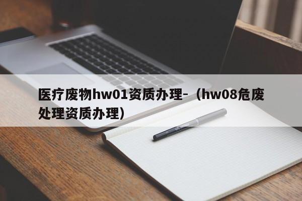 醫(yī)療廢物hw01資質(zhì)辦理-（hw08危廢處理資質(zhì)辦理）