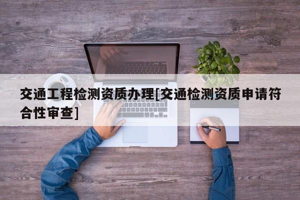 交通工程檢測資質辦理[交通檢測資質申請符合性審查]