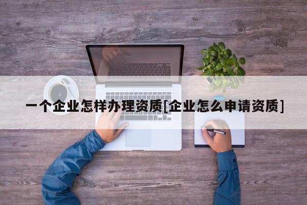 一個企業怎樣辦理資質[企業怎么申請資質]