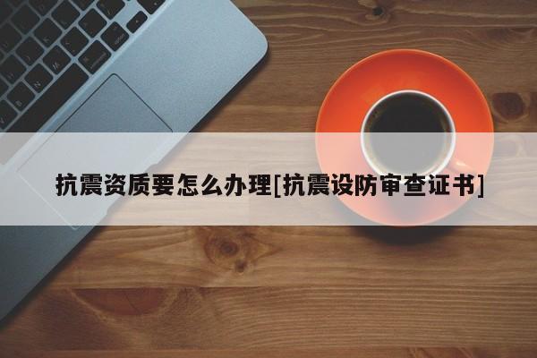 抗震資質(zhì)要怎么辦理[抗震設(shè)防審查證書]