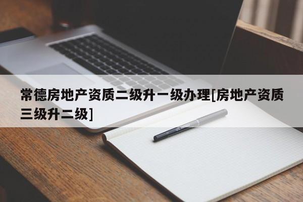 常德房地產(chǎn)資質(zhì)二級升一級辦理[房地產(chǎn)資質(zhì)三級升二級]