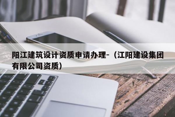 陽江建筑設計資質申請辦理-（江陽建設集團有限公司資質）