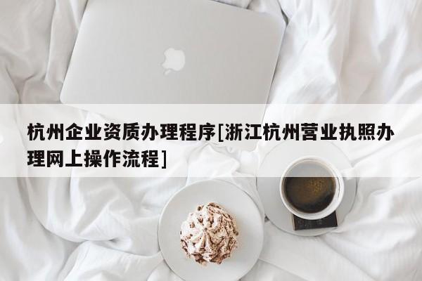 杭州企業資質辦理程序[浙江杭州營業執照辦理網上操作流程]