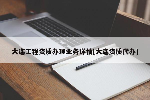 大連工程資質(zhì)辦理業(yè)務(wù)詳情[大連資質(zhì)代辦]