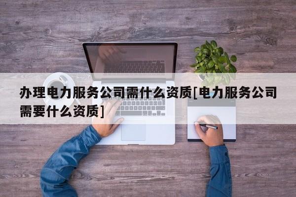 辦理電力服務公司需什么資質[電力服務公司需要什么資質]