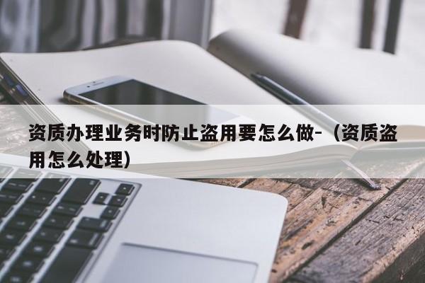 資質辦理業務時防止盜用要怎么做-（資質盜用怎么處理）