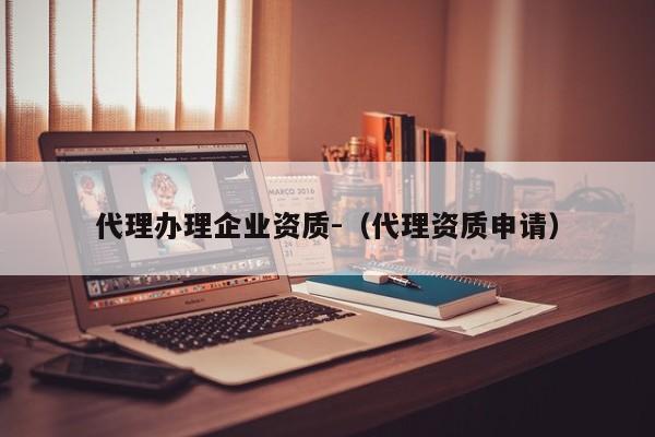 代理辦理企業資質-（代理資質申請）