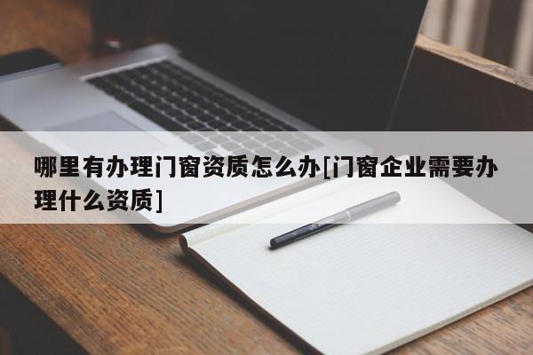 哪里有辦理門窗資質怎么辦[門窗企業需要辦理什么資質]