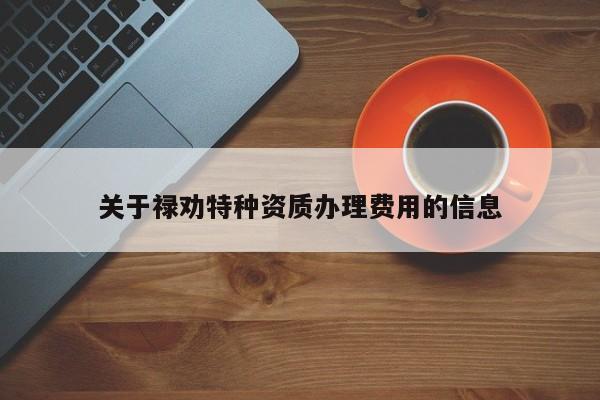 關于祿勸特種資質辦理費用的信息