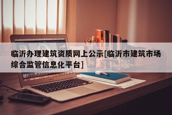 臨沂辦理建筑資質(zhì)網(wǎng)上公示[臨沂市建筑市場綜合監(jiān)管信息化平臺]