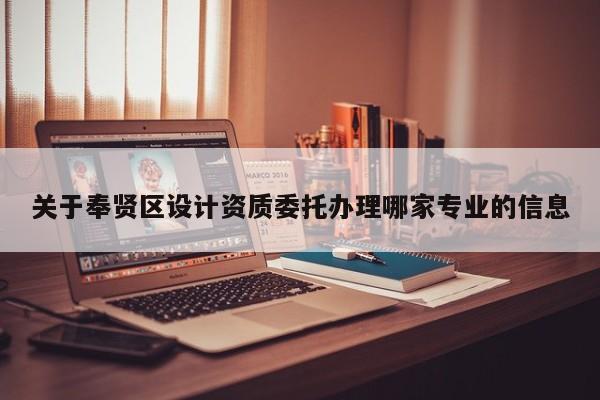 關于奉賢區(qū)設計資質委托辦理哪家專業(yè)的信息