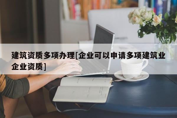 建筑資質多項辦理[企業可以申請多項建筑業企業資質]