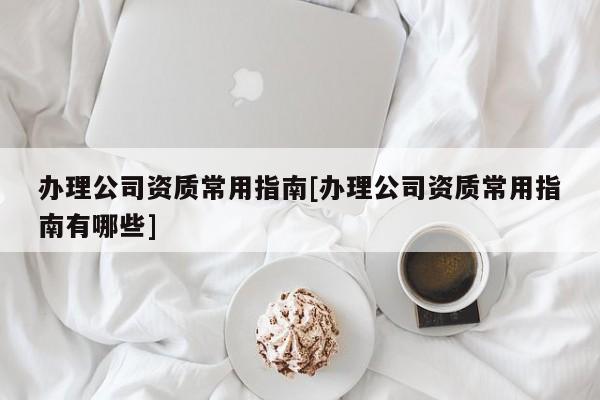 辦理公司資質常用指南[辦理公司資質常用指南有哪些]