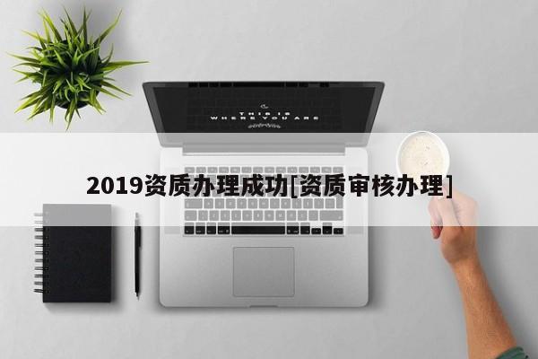 2019資質(zhì)辦理成功[資質(zhì)審核辦理]