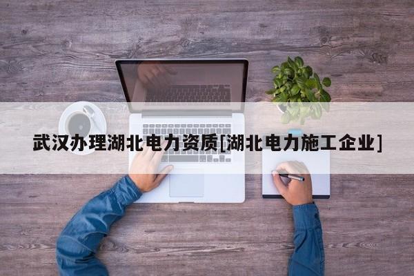 武漢辦理湖北電力資質[湖北電力施工企業]