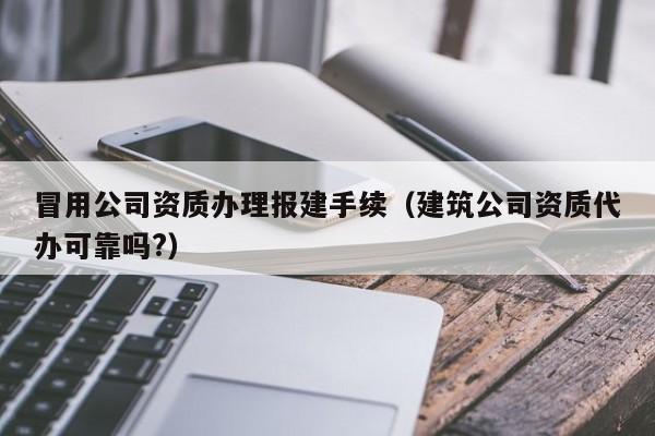 冒用公司資質辦理報建手續（建筑公司資質代辦可靠嗎?）