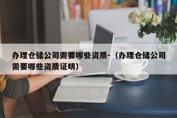 辦理倉儲公司需要哪些資質-（辦理倉儲公司需要哪些資質證明）