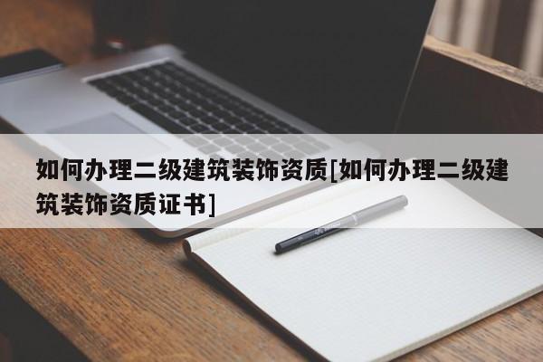 如何辦理二級建筑裝飾資質[如何辦理二級建筑裝飾資質證書]