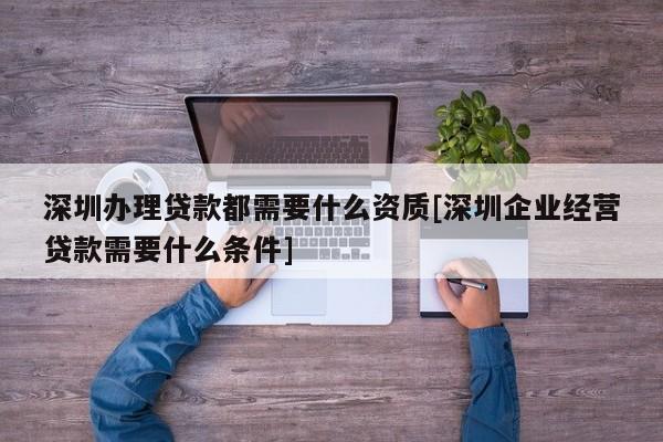 深圳辦理貸款都需要什么資質(zhì)[深圳企業(yè)經(jīng)營(yíng)貸款需要什么條件]