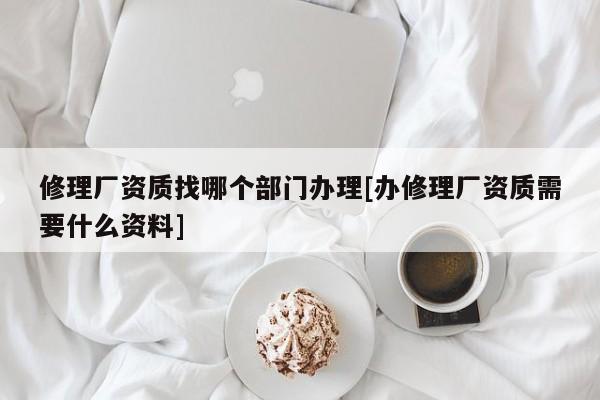 修理廠資質找哪個部門辦理[辦修理廠資質需要什么資料]