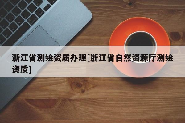 浙江省測繪資質辦理[浙江省自然資源廳測繪資質]