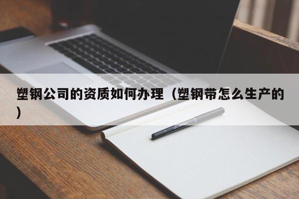 塑鋼公司的資質(zhì)如何辦理（塑鋼帶怎么生產(chǎn)的）