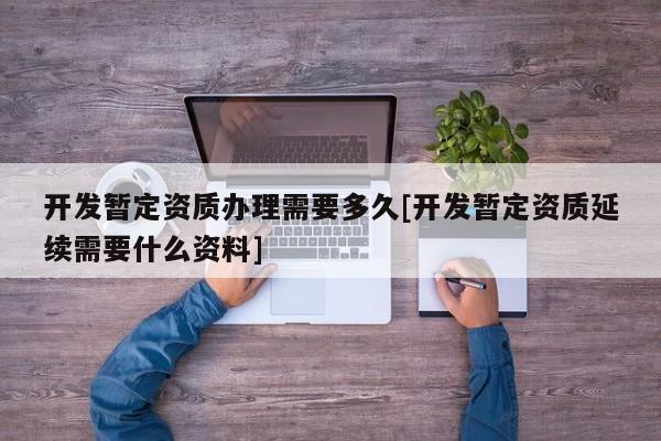 開發暫定資質辦理需要多久[開發暫定資質延續需要什么資料]