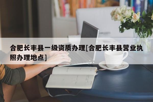 合肥長(zhǎng)豐縣一級(jí)資質(zhì)辦理[合肥長(zhǎng)豐縣營(yíng)業(yè)執(zhí)照辦理地點(diǎn)]