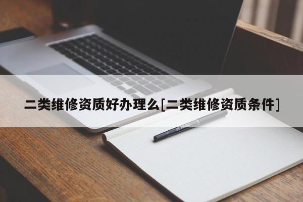 二類維修資質(zhì)好辦理么[二類維修資質(zhì)條件]