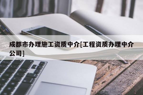 成都市辦理施工資質中介[工程資質辦理中介公司]